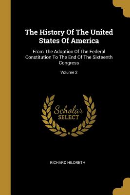 The History Of The United States Of America: From The Adoption Of The Federal Constitution To The End Of The Sixteenth Congress; Volume 2 - Hildreth, Richard