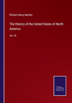 The History of the United States of North America: Vol. III - Bartlett, William Henry