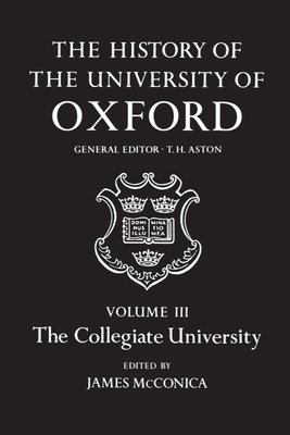 The History of the University of Oxford: Volume III: The Collegiate University - McConica, James (Editor), and Aston, T. H. (General editor)