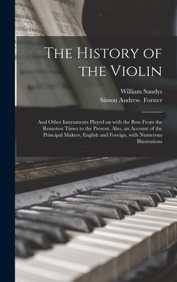 The History of the Violin: and Other Instruments Played on With the Bow From the Remotest Times to the Present. Also, an Account of the Principal Makers, English and Foreign, With Numerous Illustrations - Sandys, William 1792-1874, and Forster, Simon Andrew 1801-1870 (Creator)