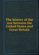 The History of the War Between the United States and Great-Britain