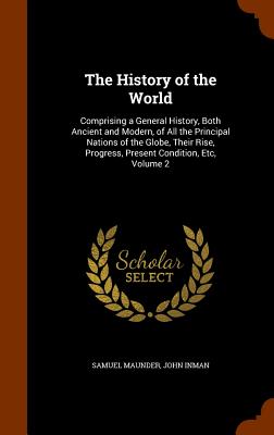 The History of the World: Comprising a General History, Both Ancient and Modern, of All the Principal Nations of the Globe, Their Rise, Progress, Present Condition, Etc, Volume 2 - Maunder, Samuel, and Inman, John