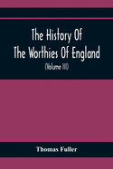 The History Of The Worthies Of England Containing Brief Notices Of the Most celebrated Worthies Of England Who Have Flourished Since The Time Of Fuller With Explanatory Notes And Copious Indexes (Volume Iii)