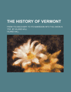 The History of Vermont: From Its Discovery to Its Admission Into the Union in 1791. by Hiland Hall