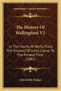 The History of Wallingford V2: In the County of Berks, from the Invasion of Julius Caesar to the Present Time (1881)