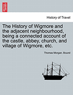 The History of Wigmore and the Adjacent Neighbourhood, Being a Connected Account of the Castle, Abbey, Church, and Village of Wigmore, Etc.