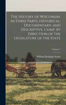 The History of Wisconsin. In Three Parts, Historical, Documentary, and Descriptive. Comp. by Direction of the Legislature of the State; Volume 1 - Smith, William Rudolph