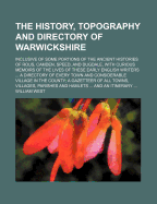 The History, Topography and Directory of Warwickshire, Inclusive of Some Portions of the Ancient Histories of Rous, Camden, Speed, and Dugdale, with Curious Memoirs of the Lives of These Early English Writers: A Description of the Present State of the Cou