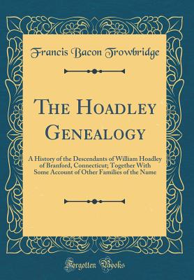 The Hoadley Genealogy: A History of the Descendants of William Hoadley of Branford, Connecticut; Together with Some Account of Other Families of the Name (Classic Reprint) - Trowbridge, Francis Bacon