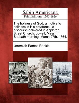 The Holiness of God, a Motive to Holiness in His Creatures: A Discourse Delivered in Appleton Street Church, Lowell, Mass., Sabbath Morning, March 27th, 1864. - Rankin, Jeremiah Eames