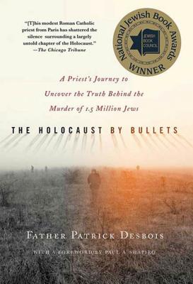 The Holocaust by Bullets: A Priest's Journey to Uncover the Truth Behind the Murder of 1.5 Million Jews - Desbois, Patrick, Father, and Shapiro, Paul A (Foreword by)