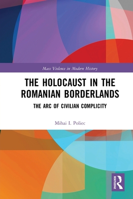 The Holocaust in the Romanian Borderlands: The Arc of Civilian Complicity - Poliec, Mihai