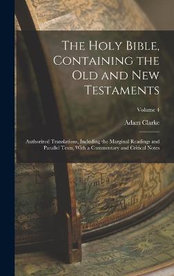 The Holy Bible, Containing the Old and New Testaments: Authorized Translations, Including the Marginal Readings and Parallel Texts, With a Commentary and Critical Notes; Volume 4 - Clarke, Adam