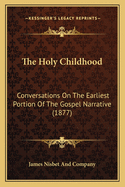 The Holy Childhood: Conversations On The Earliest Portion Of The Gospel Narrative (1877)