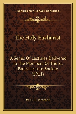 The Holy Eucharist: A Series Of Lectures Delivered To The Members Of The St. Paul's Lecture Society (1911) - Newbolt, W C E