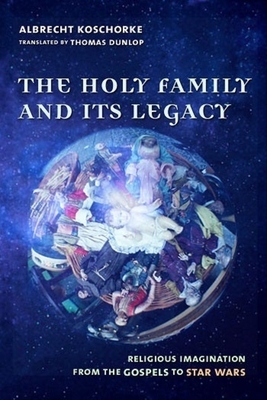 The Holy Family and Its Legacy: Religious Imagination from the Gospels to Star Wars - Koschorke, Albrecht, and Dunlap, Thomas (Translated by)