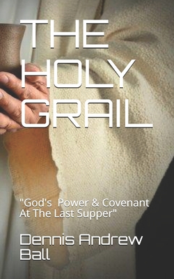 The Holy Grail: "God's Power & Covenant At The Last Supper" - Ball, Dennis Andrew