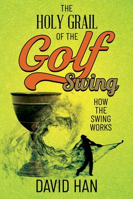 The Holy Grail of the Golf Swing: How the Swing Works - Han, David