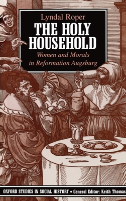 The Holy Household: Women and Morals in Reformation Augsburg - Roper, Lyndal