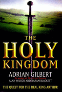 The Holy Kingdom: The Quest for the Real King Arthur