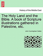 The Holy Land and the Bible: A Book of Scripture Illustrations Gathered in Palestine