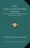 The Holy Land Of Asia Minor: The Seven Cities Of The Book Of Revelation (1914) - Clark, Francis Edward