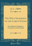 The Holy Sacrament of the Lord's Supper: According to Scripture, Grammar, and the Faith (Classic Reprint)