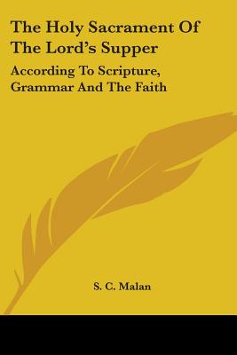 The Holy Sacrament Of The Lord's Supper: According To Scripture, Grammar And The Faith - Malan, S C, Dr.