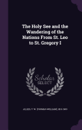 The Holy See and the Wandering of the Nations From St. Leo to St. Gregory I
