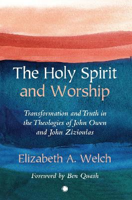 The Holy Spirit and Worship: Transformation and Truth in the Theologies of John Owen and John Zizioulas - Welch, Elizabeth A