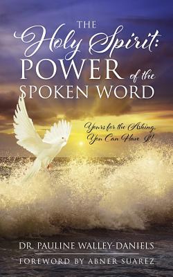 The Holy Spirit: Power of the Spoken Word - Yours for the Asking, You Can Have It! - Walley-Daniels, Pauline, Dr.