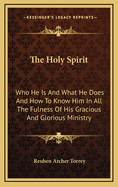 The Holy Spirit: Who He Is and What He Does and How to Know Him in All the Fulness of His Gracious and Glorious Ministry
