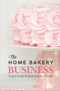 The Home Bakery Business: Turn Your Passion into Profit