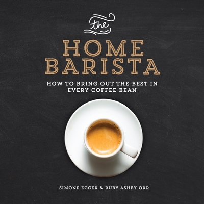 The Home Barista: How to Bring Out the Best in Every Coffee Bean - Ashby Orr, Ruby, and Egger, Simone