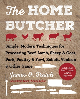 The Home Butcher: Simple, Modern Techniques for Processing Beef, Lamb, Sheep & Goat, Pork, Poultry & Fowl, Rabbit, Venison & Other Game - Fraioli, James O