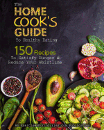 The Home Cook's Guide to Healthy Eating: 150 Recipes to Satisfy Your Hunger & Reduce Your Waistline