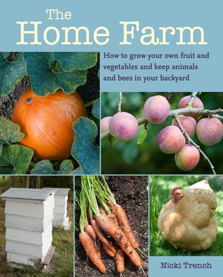 The Home Farm: How to Grow Your Own Fruit and Vegetables and Keep Animals and Bees in Your Backyard - Trench, Nicki