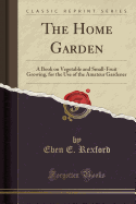 The Home Garden: A Book on Vegetable and Small-Fruit Growing, for the Use of the Amateur Gardener (Classic Reprint)