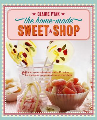 The Home-Made Sweet Shop: Make Your Own Confectionery with Over 90 Recipes for Traditional Sweets, Candies and Chocolates - Ptak, Claire