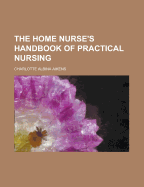 The Home Nurse's Handbook of Practical Nursing ..