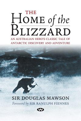 The Home of the Blizzard: An Australian Hero's Classic Tale of Antarctic Discovery and Adventure - Mawson, Douglas, Sir, and Fiennes, Ranulph, Sir (Foreword by)