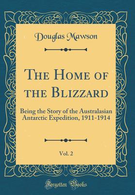The Home of the Blizzard, Vol. 2: Being the Story of the Australasian Antarctic Expedition, 1911-1914 (Classic Reprint) - Mawson, Douglas, Sir