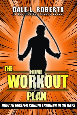 The Home Workout Plan: How to Master Cardio in 30 Days - Roberts, Dale L