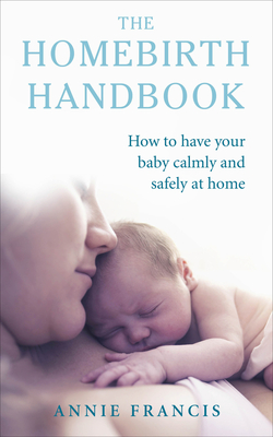 The Homebirth Handbook: How to have your baby calmly and safely at home - Francis, Annie