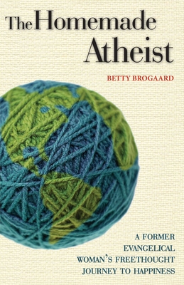 The Homemade Atheist: A Former Evangelical Woman's Freethought Journey to Happiness - Brogaard, Betty