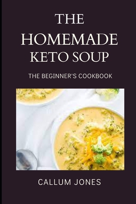 The Homemade Keto Soup: A Beginner's Cookbook - Jones, Callum