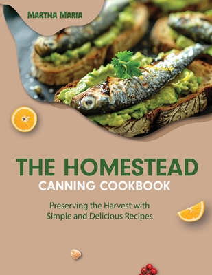 The Homestead Canning Cookbook: Preserving the Harvest with Simple and Delicious Recipes - Maria, Martha