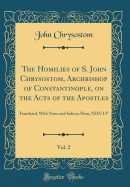 The Homilies of S. John Chrysostom, Archbishop of Constantinople, on the Acts of the Apostles, Vol. 2: Translated, with Notes and Indices; Hom; XXIX-LV (Classic Reprint)