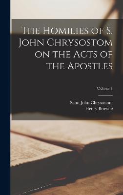 The Homilies of S. John Chrysostom on the Acts of the Apostles; Volume 1 - Browne, Henry, and John Chrysostom, Saint