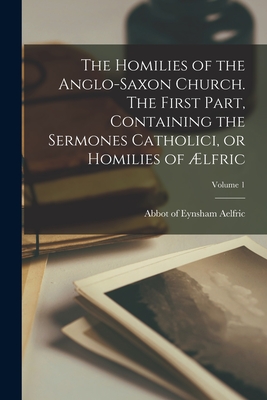 The Homilies of the Anglo-Saxon Church. The First Part, Containing the Sermones Catholici, or Homilies of lfric; Volume 1 - Aelfric, Abbot Of Eynsham (Creator)